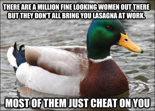 There are a million fine looking women out there But they don't all bring you lasagna at work. Most of them just cheat on you  Actual Advice Mallard