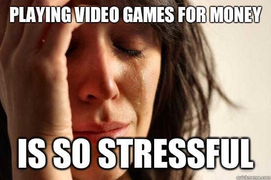 Playing video games for money Is so stressful  First World Problems