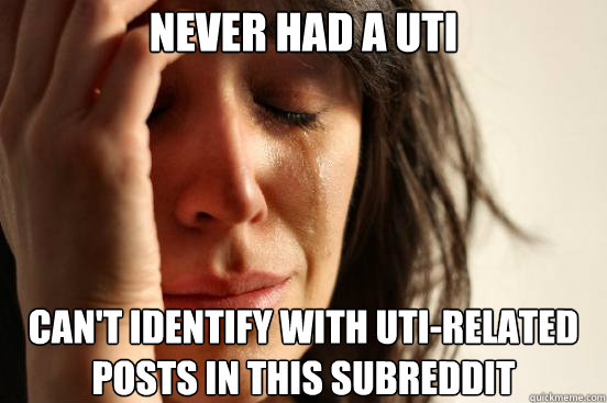 Never had a UTI Can't identify with UTI-related posts in this subreddit - Never had a UTI Can't identify with UTI-related posts in this subreddit  First World Problems