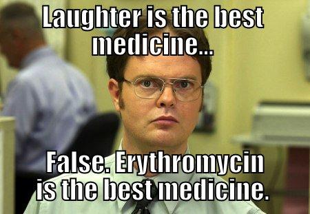 LAUGHTER IS THE BEST MEDICINE...  FALSE. ERYTHROMYCIN IS THE BEST MEDICINE. Schrute