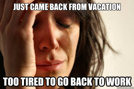 just came back from vacation too tired to go back to work  First World Problems