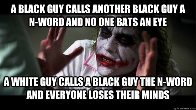 a black guy calls another black guy a     n-word and no one bats an eye a white guy calls a black guy the n-word and everyone loses their minds  Joker Mind Loss