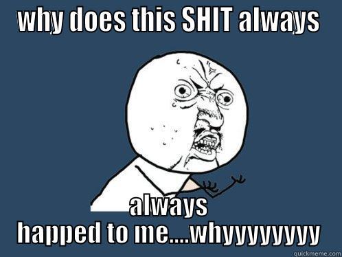 WHY DOES THIS SHIT ALWAYS ALWAYS HAPPED TO ME....WHYYYYYYYY Y U No