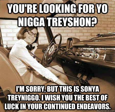 You're looking for yo nigga Treyshon? I'm sorry, but this is Sonya Treyniggo. I wish you the best of luck in your continued endeavors. - You're looking for yo nigga Treyshon? I'm sorry, but this is Sonya Treyniggo. I wish you the best of luck in your continued endeavors.  Bad Phone Friend