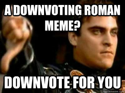 A downvoting roman meme? Downvote for you  Downvoting Roman