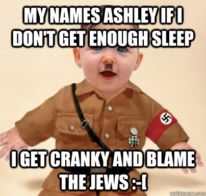my names ashley if i don't get enough sleep i get cranky and blame the jews :-[  Grammar Nazi Baby Hitler