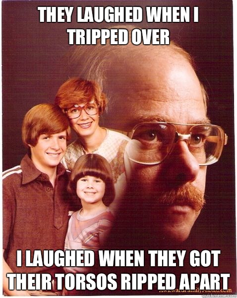 they laughed when i tripped over i laughed when they got their torsos ripped apart  Vengeance Dad