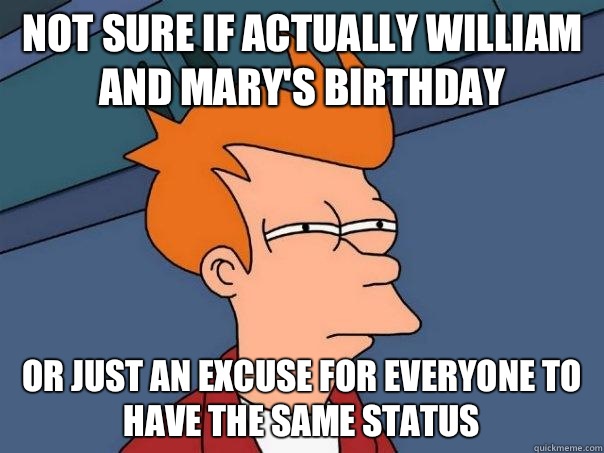 Not sure if actually William and Mary's birthday Or just an excuse for everyone to have the same status  Futurama Fry