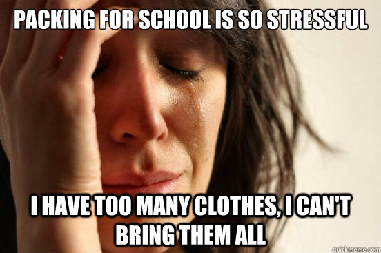 Packing for school is so stressful I have too many clothes, I can't bring them all  First World Problems