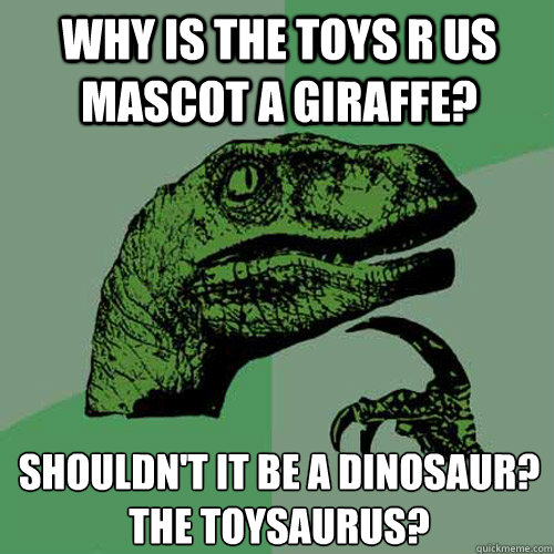 Why is the Toys R Us mascot a giraffe? Shouldn't it be a dinosaur?
The Toysaurus? - Why is the Toys R Us mascot a giraffe? Shouldn't it be a dinosaur?
The Toysaurus?  Philosoraptor