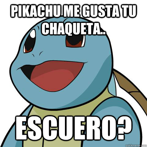 pikachu me gusta tu chaqueta.. escuero? - pikachu me gusta tu chaqueta.. escuero?  Squirtle