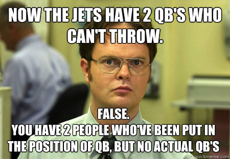 Now the Jets have 2 QB's who can't throw. False. 
You have 2 people who've been put in the position of QB, but no actual QB's  Dwight