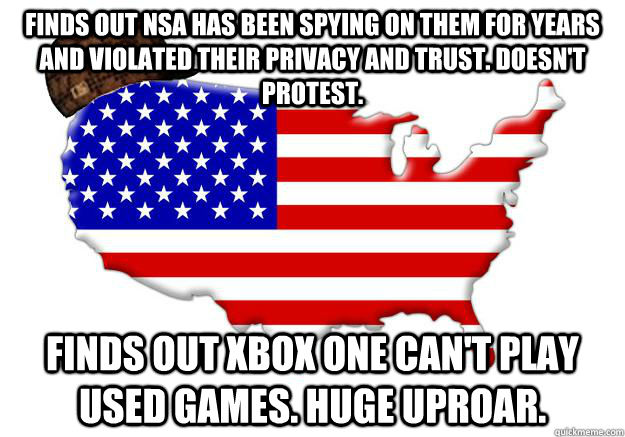 Finds out NSA has been spying on them for years and violated their privacy and trust. doesn't protest. Finds out Xbox One can't play used games. Huge uproar.  Scumbag america