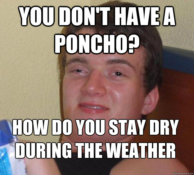 You don't have a poncho? How do you stay dry during the weather
 - You don't have a poncho? How do you stay dry during the weather
  10 Guy
