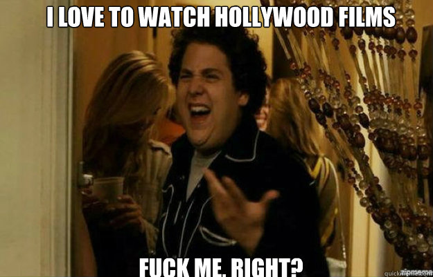 I love to watch hollywood films FUCK ME, RIGHT?  fuck me right