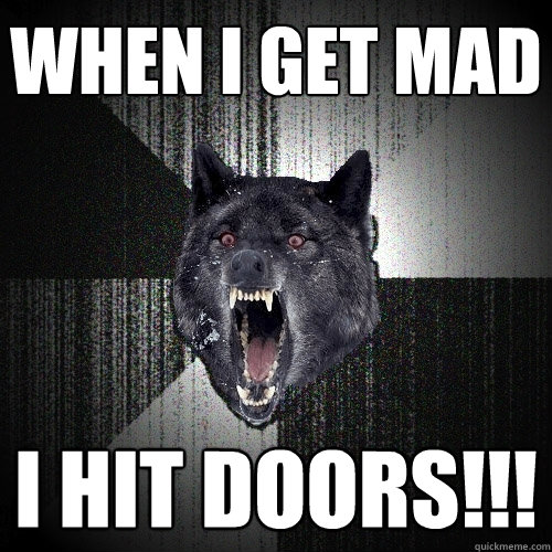 when i get mad I HIT DOORS!!!  Insanity Wolf