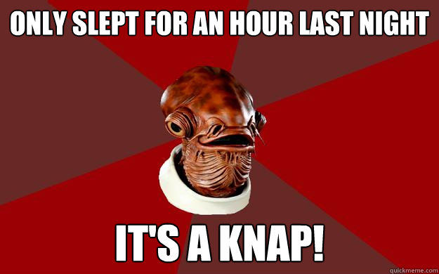 ONLY SLEPT FOR AN HOUR LAST NIGHT IT'S A KNAP!  Admiral Ackbar Relationship Expert