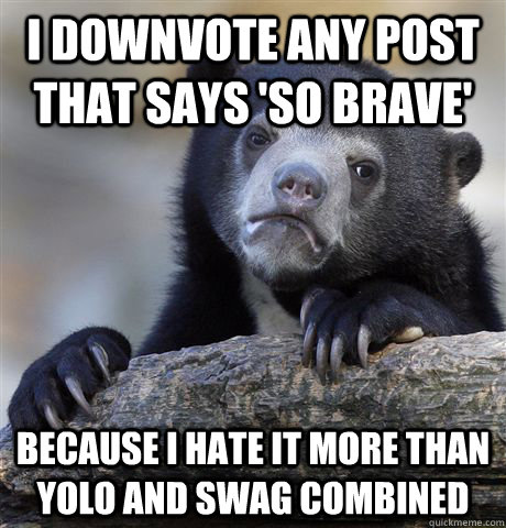 I downvote any post that says 'so brave'  because I hate it more than yolo and swag combined  Confession Bear