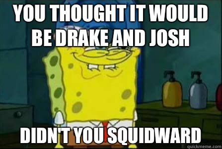 YOU THOUGHT IT WOULD BE DRAKE AND JOSH DIDN'T YOU SQUIDWARD  Funny Spongebob