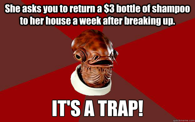 She asks you to return a $3 bottle of shampoo to her house a week after breaking up. IT'S A TRAP!  Admiral Ackbar Relationship Expert