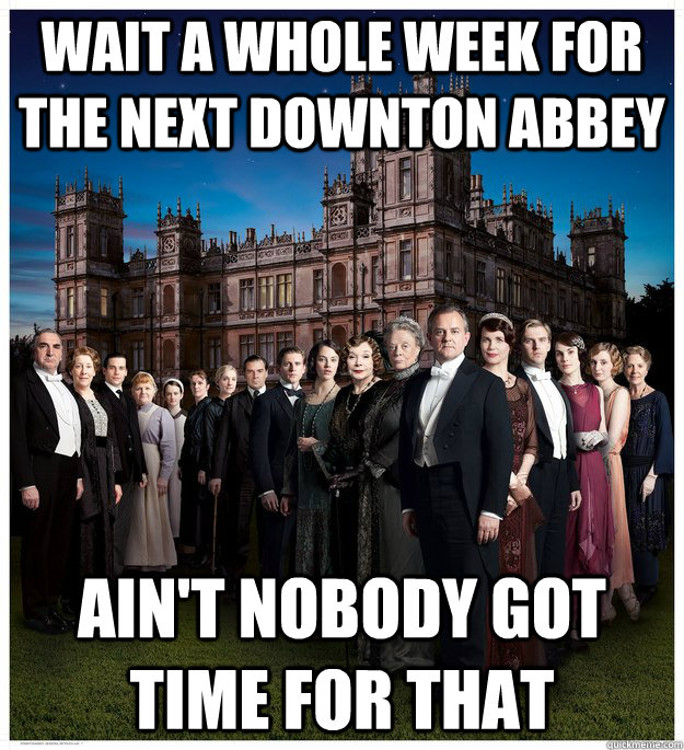 Wait a whole week for the next Downton Abbey Ain't Nobody got time for that  Downton Abbey