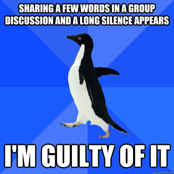 sharing a few words in a group discussion and a long silence appears i'm guilty of it  Socially Awkward Penguin