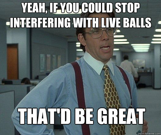 YEAH, IF YOU COULD STOP INTERFERING WITH LIVE BALLS that'd be great   Scumbag boss