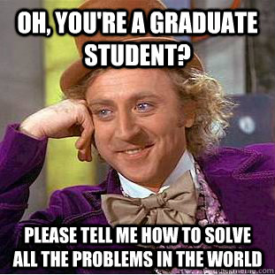 Oh, You're a graduate student? please tell me how to solve all the problems in the world  Condescending Wonka