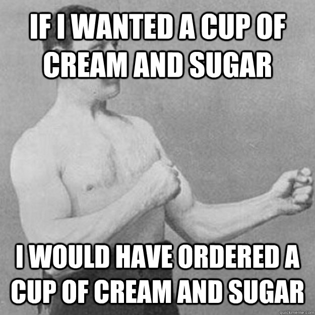 If I wanted a cup of cream and sugar I would have ordered a cup of cream and sugar  overly manly man