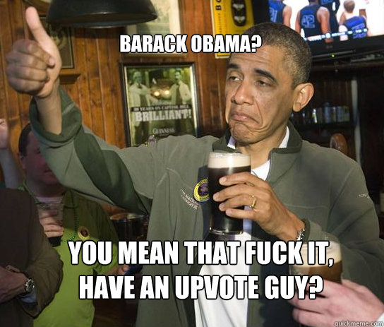 Barack Obama? You mean that Fuck it, have an upvote guy?  Upvoting Obama