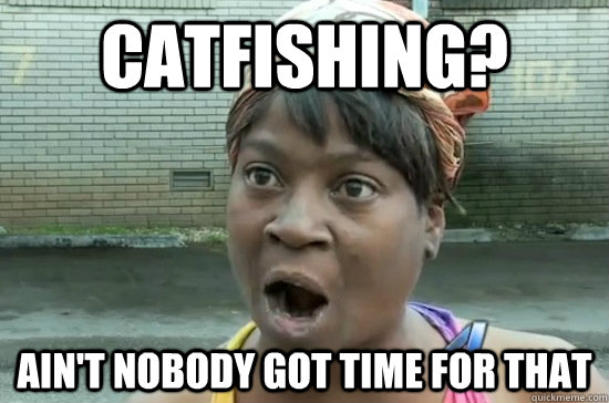 Catfishing? ain't nobody got time for that  Aint nobody got time for that
