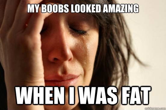 my boobs looked amazing when i was fat  First World Problems