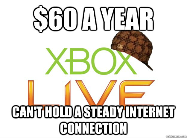 $60 a year can't hold a steady internet connection - $60 a year can't hold a steady internet connection  Scumbag Xbox Live
