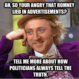 Ah, so your angry that Romney lied in advertisements? Tell me more about how politicians always tell the truth.   Condescending Wonka