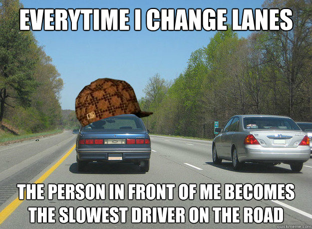 Everytime i change lanes the person in front of me becomes the slowest driver on the road  