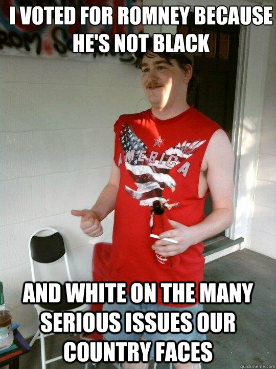 I voted for romney because he's not black and white on the many serious issues our country faces  Redneck Randal