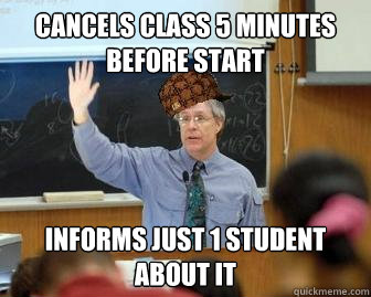Cancels class 5 minutes before start Informs just 1 student about it  Scumbag Professor