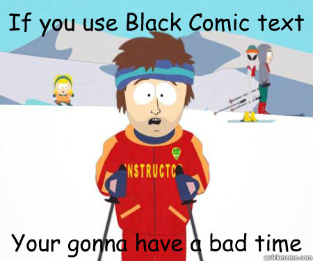 If you use Black Comic text Your gonna have a bad time  csbadtime