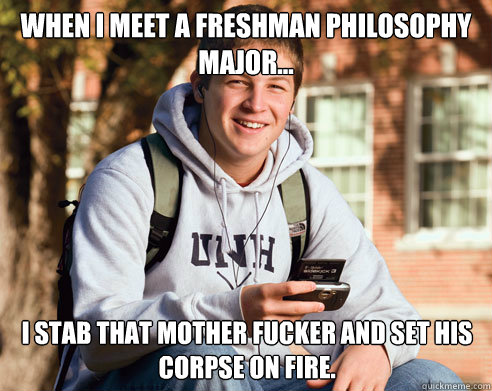 When I meet a freshman philosophy major... I stab that mother fucker and set his corpse on fire.  College Freshman