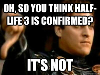 Oh, so you think Half-Life 3 is confirmed? it's not  Downvoting Roman