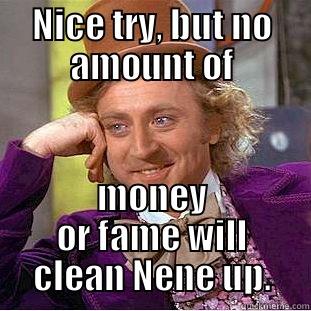 NICE TRY, BUT NO AMOUNT OF MONEY OR FAME WILL CLEAN NENE UP. Condescending Wonka