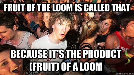 fruit of the loom is called that because it's the product (fruit) of a loom  Sudden Clarity Clarence