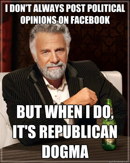 I don't always post political opinions on facebook But when I do, it's republican dogma  The Most Interesting Man In The World