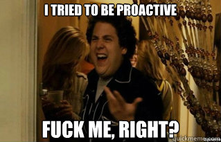 I tried to be proactive  fuck me, right? - I tried to be proactive  fuck me, right?  Misc