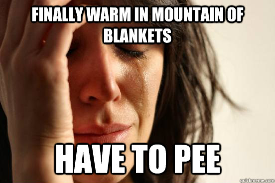 Finally warm in mountain of blankets Have to pee  First World Problems