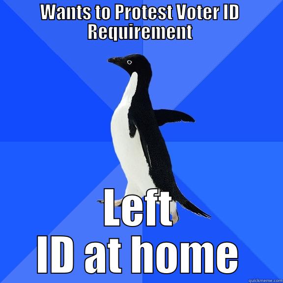WANTS TO PROTEST VOTER ID REQUIREMENT LEFT ID AT HOME Socially Awkward Penguin