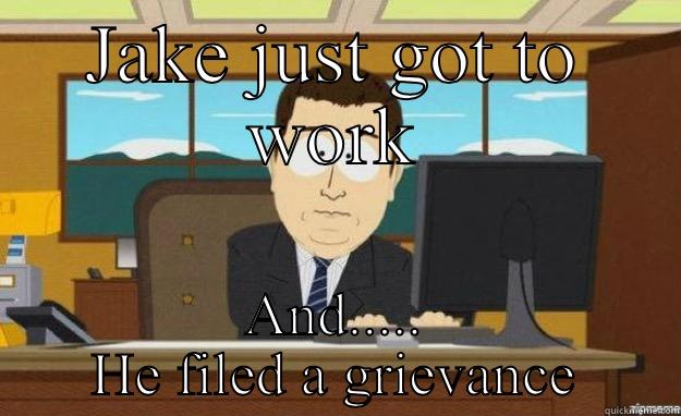 JAKE JUST GOT TO WORK AND..... HE FILED A GRIEVANCE aaaand its gone