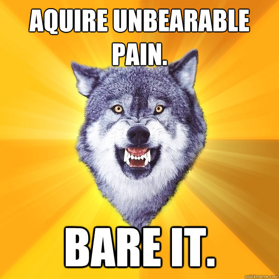 Aquire unbearable pain. Bare it.  Courage Wolf