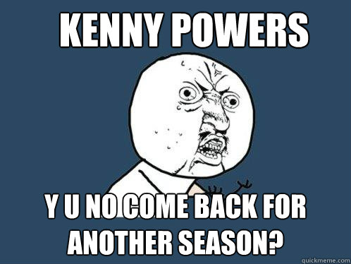 kenny powers y u no come back for another season?  Y U No