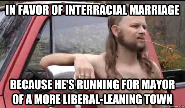 in favor of interracial marriage because he's running for mayor of a more liberal-leaning town  Almost Politically Correct Redneck